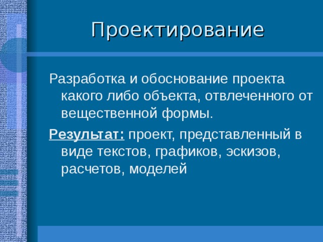 Проектирование Разработка и обоснование проекта  какого либо объекта, отвлеченного от вещественной формы. Результат: проект, представленный в виде текстов, графиков, эскизов, расчетов, моделей 