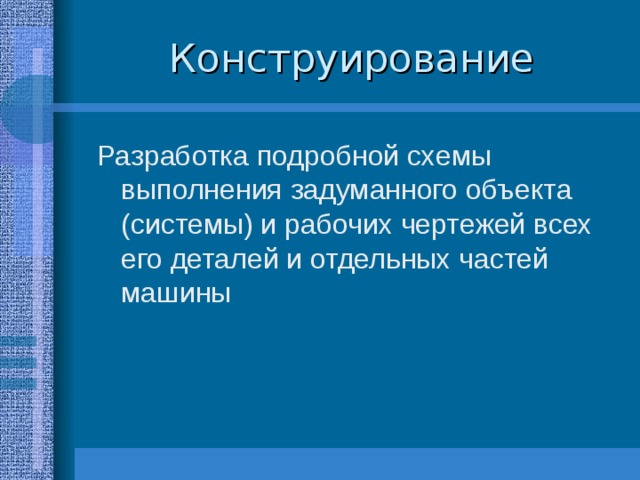 Конструирование Разработка подробной схемы выполнения задуманного объекта (системы) и рабочих чертежей всех его деталей и отдельных частей машины 