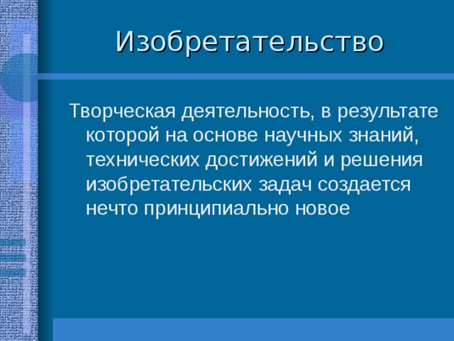 Изобретательство Творческая деятельность, в результате которой на основе научных знаний, технических достижений и решения изобретательских задач создается нечто принципиально новое 