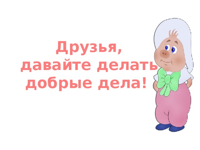Друзья, давайте делать добрые дела! 