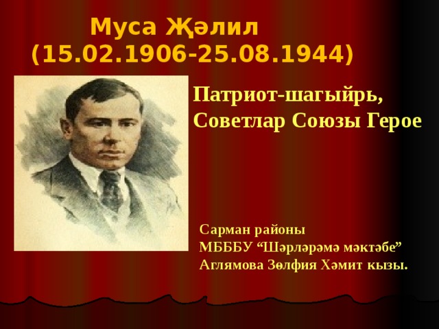  Муса Җәлил (15.02.1906-25.08.1944) Патриот-шагыйрь, Советлар Союзы Герое Сарман районы МБББУ “Шәрләрәмә мәктәбе” Аглямова Зөлфия Хәмит кызы. 