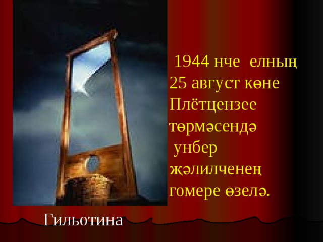  1944 нче елның  25 август көне Плётцензее төрмәсендә  унбер җәлилченең гомере өзелә. Гильотина 