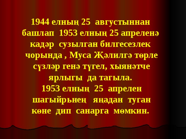 1944 елның 25 августыннан башлап 1953 елның 25 апреленә кадәр сузылган билгесезлек чорында , Муса Җәлилгә төрле сүзләр генә түгел, хыянәтче ярлыгы да тагыла. 1953 елның 25 апрелен шагыйрьнең яңадан туган көне дип санарга мөмкин. 