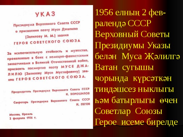1956 елның 2 фев-ралендә СССР Верховный Советы Президиумы Указы белән Муса Җәлилгә Ватан сугышы чорында күрсәткән тиңдәшсез ныклыгы һәм батырлыгы өчен Советлар Союзы Герое исеме бирелде 