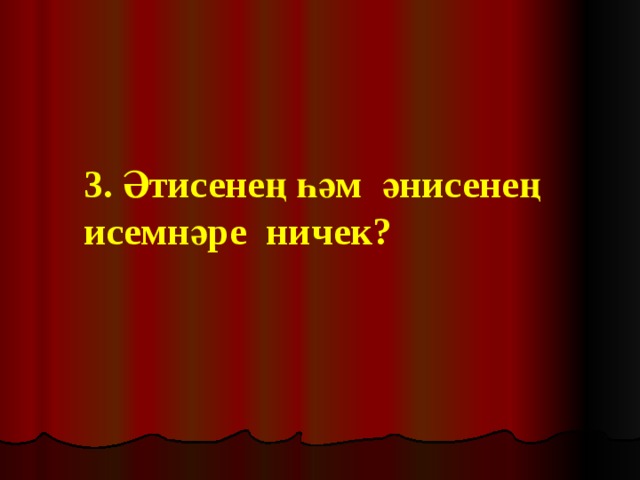 3. Әтисенең һәм әнисенең исемнәре ничек?   