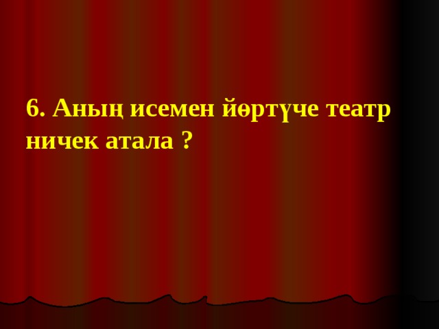 6. Аның исемен йөртүче театр ничек атала ? 
