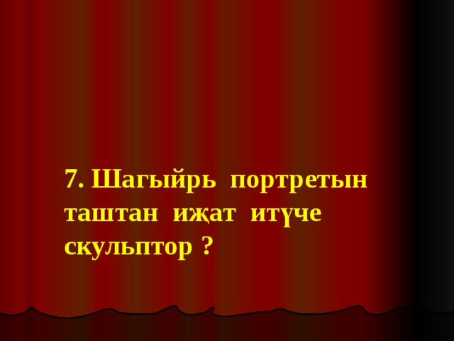   7. Шагыйрь портретын таштан иҗат итүче скульптор ? 