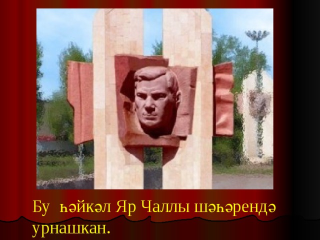 Бу һәйкәл Яр Чаллы шәһәрендә урнашкан. 