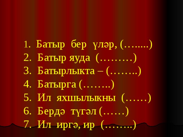   1. Батыр бер үләр, (….....)  2. Батыр яуда (………)  3. Батырлыкта – (……..)  4. Батырга (……..)  5. Ил яхшылыкны (……)  6. Бердә түгәл (……)  7. Ил иргә, ир (……..)     