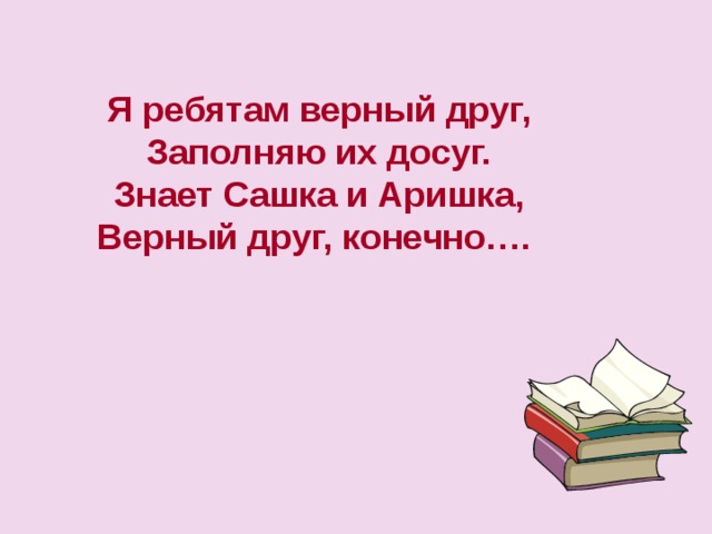 Я ребятам верный друг, Заполняю их досуг. Знает Сашка и Аришка, Верный друг, конечно…. 