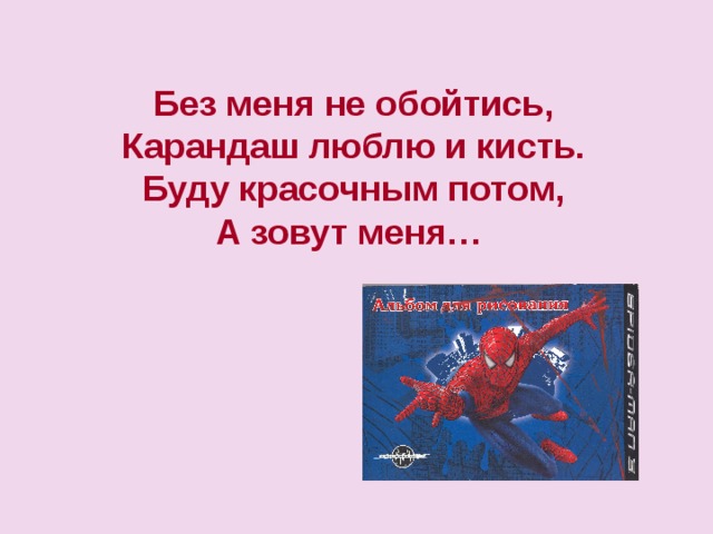  Без меня не обойтись,  Карандаш люблю и кисть.  Буду красочным потом,  А зовут меня… 