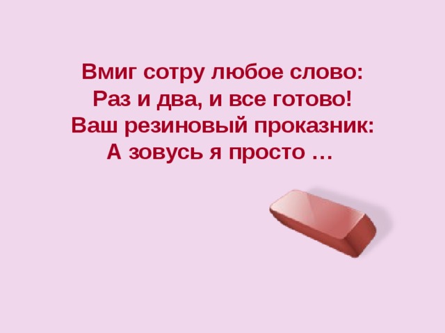 Вмиг сотру любое слово: Раз и два, и все готово! Ваш резиновый проказник: А зовусь я просто … 