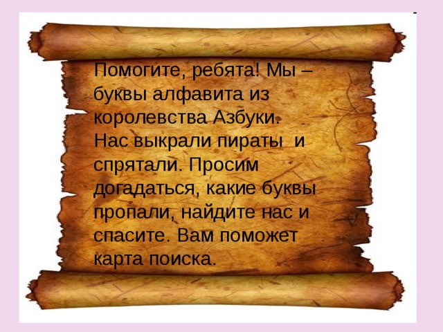 Помогите, ребята! Мы – буквы алфавита из королевства Азбуки. Нас выкрали пираты и спрятали. Просим догадаться, какие буквы пропали, найдите нас и спасите. Вам поможет карта поиска. 