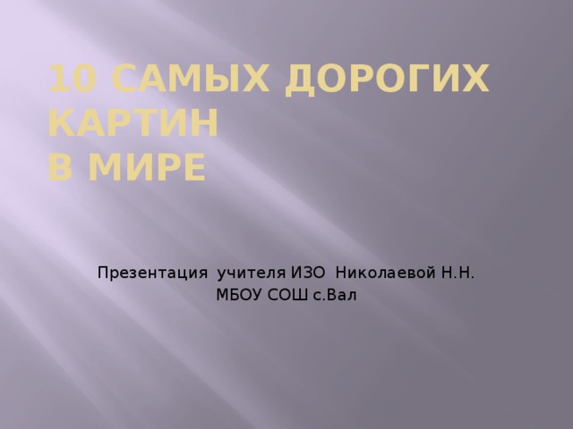 10 самых дорогих картин  в мире Презентация учителя ИЗО Николаевой Н.Н. МБОУ СОШ с.Вал  