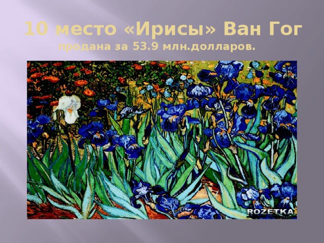 10 место «Ирисы» Ван Гог продана за 53.9 млн.долларов.  