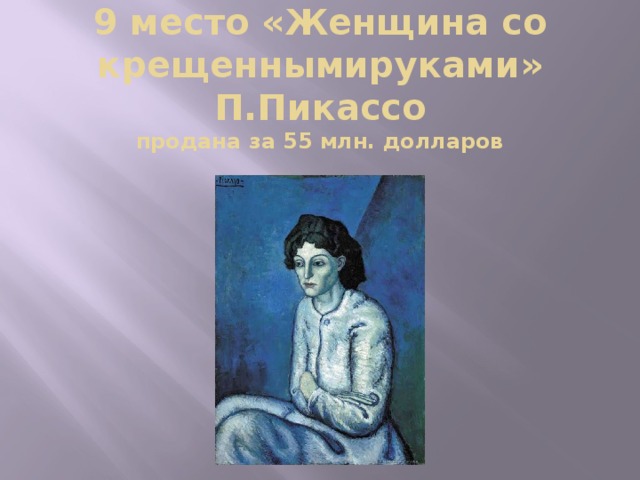 9 место «Женщина со крещеннымируками»  П.Пикассо  продана за 55 млн. долларов    
