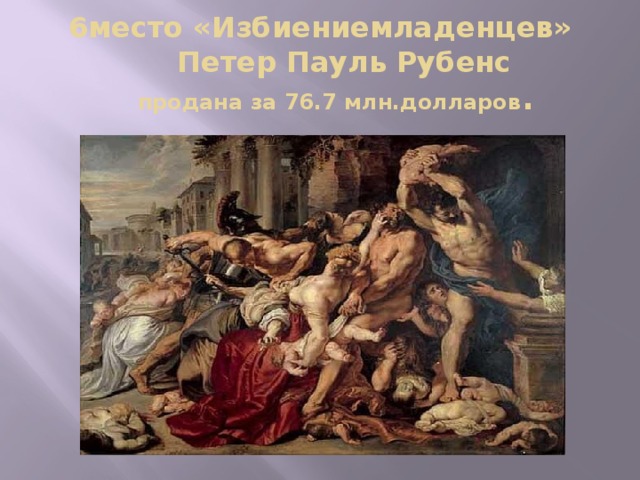  6место «Избиениемладенцев»  Петер Пауль Рубенс   продана за 76.7 млн.долларов .  