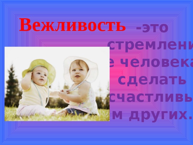 Вежливость -это стремление человека сделать счастливым других. 