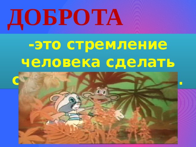 Доброта -это стремление человека сделать счастливым других. 