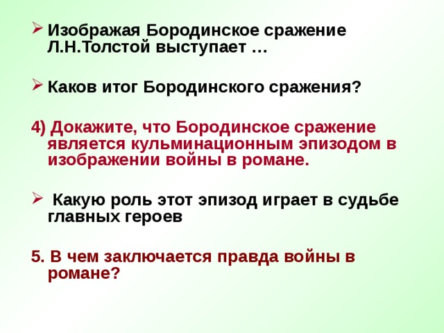 Изображая Бородинское сражение Л.Н.Толстой выступает …  Каков итог Бородинского сражения?  4) Докажите, что Бородинское сражение является кульминационным эпизодом в изображении войны в романе.   Какую роль этот эпизод играет в судьбе главных героев  5. В чем заключается правда войны в романе?   