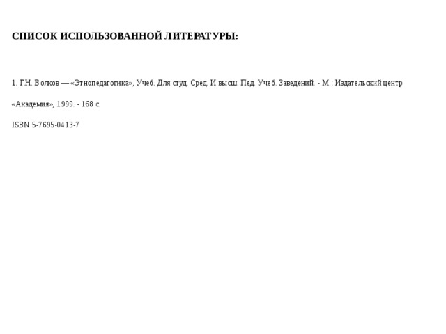 СПИСОК ИСПОЛЬЗОВАННОЙ ЛИТЕРАТУРЫ: 1. Г.Н. Волков — «Этнопедагогика», Учеб. Для студ. Сред. И высш. Пед. Учеб. Заведений. - М.: Издательский центр «Академия», 1999. - 168 с. ISBN 5-7695-0413-7 2 