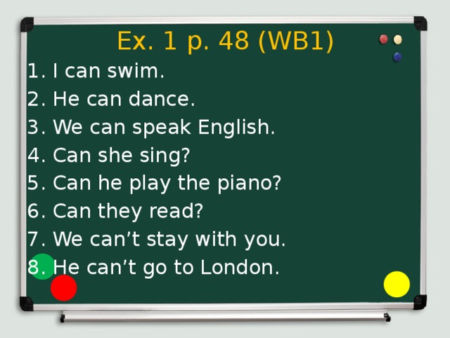 Ex. 1 p. 48 (WB1) I can swim. He can dance. We can speak English. Can she sing? Can he play the piano? Can they read? We can’t stay with you. He can’t go to London. 