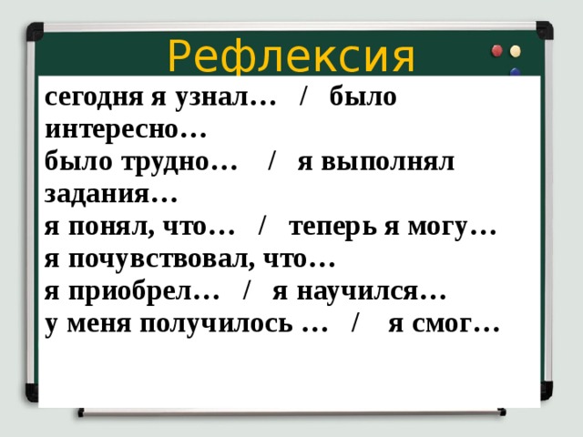 Рефлексия сегодня я узнал… / было интересно… было трудно… / я выполнял задания… я понял, что… / теперь я могу… я почувствовал, что… я приобрел… / я научился… у меня получилось … / я смог…  