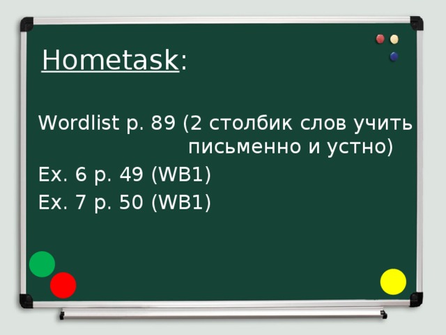 Hometask : Wordlist p. 89 (2 столбик слов учить     письменно и устно) Ex. 6 p. 49 (WB1) Ex. 7 p. 50 (WB1) 