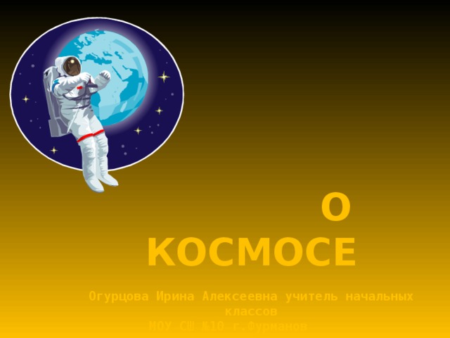   О КОСМОСЕ   Огурцова Ирина Алексеевна учитель начальных классов  МОУ СШ №10 г.Фурманов   