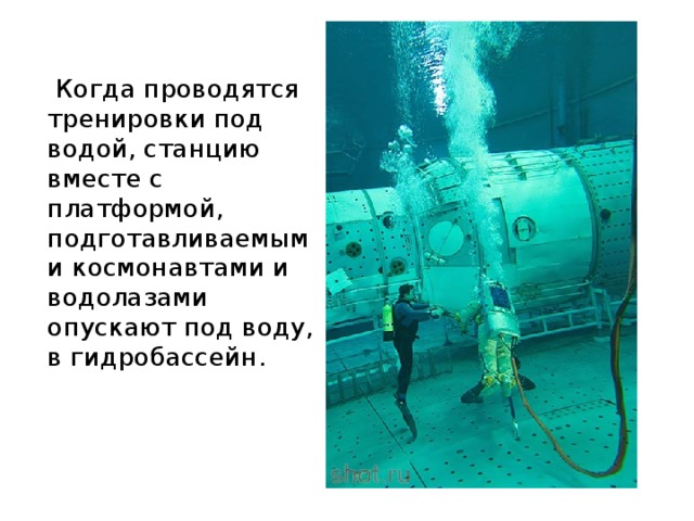  Когда проводятся тренировки под водой, станцию вместе с платформой, подготавливаемыми космонавтами и водолазами опускают под воду, в гидробассейн. 