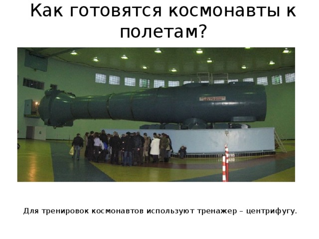 Как готовятся космонавты к полетам? Для тренировок космонавтов используют тренажер – центрифугу. 