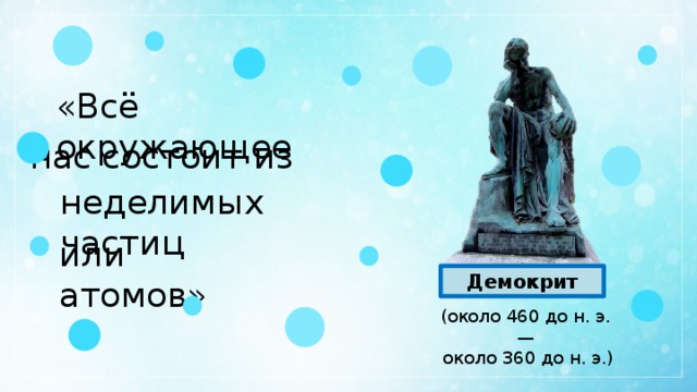 «Всё окружающее нас состоит из неделимых частиц или атомов» Демокрит (около 460 до н. э. —  около 360 до н. э.) 