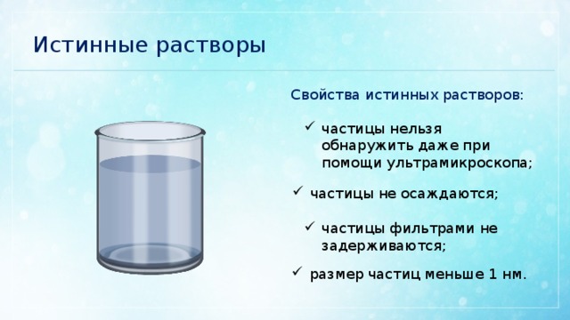 Истинные растворы Свойства истинных растворов: частицы нельзя обнаружить даже при помощи ультрамикроскопа; частицы не осаждаются; частицы фильтрами не задерживаются; размер частиц меньше 1 нм. 
