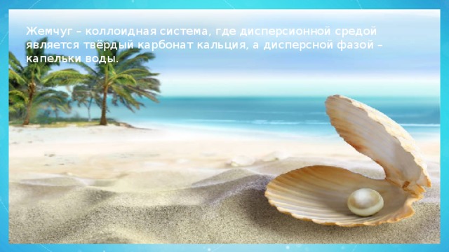 Жемчуг – коллоидная система, где дисперсионной средой является твёрдый карбонат кальция, а дисперсной фазой – капельки воды. 