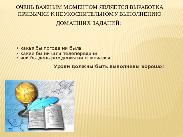 Очень важным моментом является выработка привычки к неукоснительному выполнению домашних заданий:    • какая бы погода ни была • какие бы ни шли телепередачи  • чей бы день рождения ни отмечался   Уроки должны быть выполнены хорошо!              