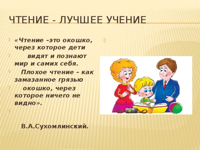 Чтение - лучшее учение «Чтение –это окошко, через которое дети  видят и познают мир и самих себя.     Плохое чтение – как замазанное грязью  окошко, через которое ничего не видно».  В.А.Сухомлинский.   