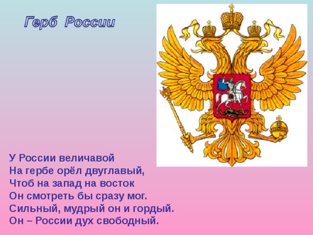 У России величавой На гербе орёл двуглавый, Чтоб на запад на восток Он смотреть бы сразу мог. Сильный, мудрый он и гордый. Он – России дух свободный. 