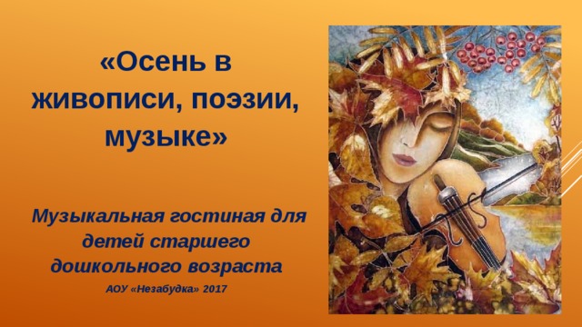 «Осень в живописи, поэзии, музыке»   Музыкальная гостиная для детей старшего дошкольного возраста АОУ «Незабудка» 2017 