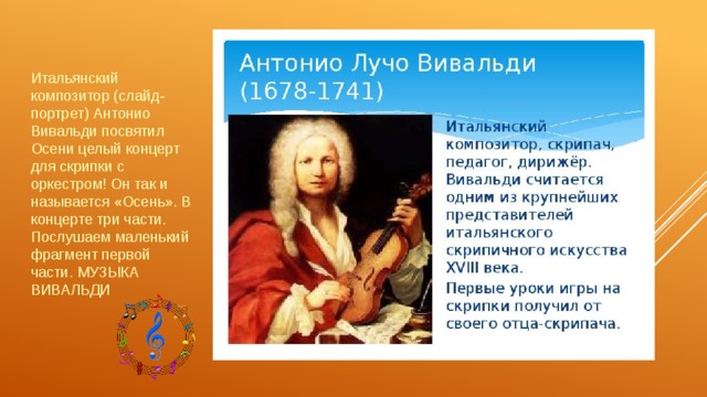 Итальянский композитор (слайд-портрет) Антонио Вивальди посвятил Осени целый концерт для скрипки с оркестром! Он так и называется «Осень». В концерте три части. Послушаем маленький фрагмент первой части. МУЗЫКА ВИВАЛЬДИ 