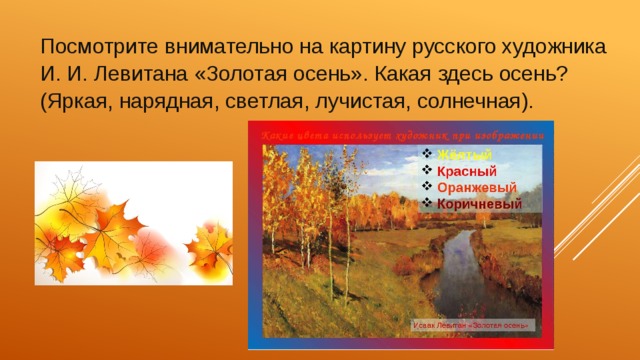 Посмотрите внимательно на картину русского художника И. И. Левитана «Золотая осень». Какая здесь осень? (Яркая, нарядная, светлая, лучистая, солнечная). 