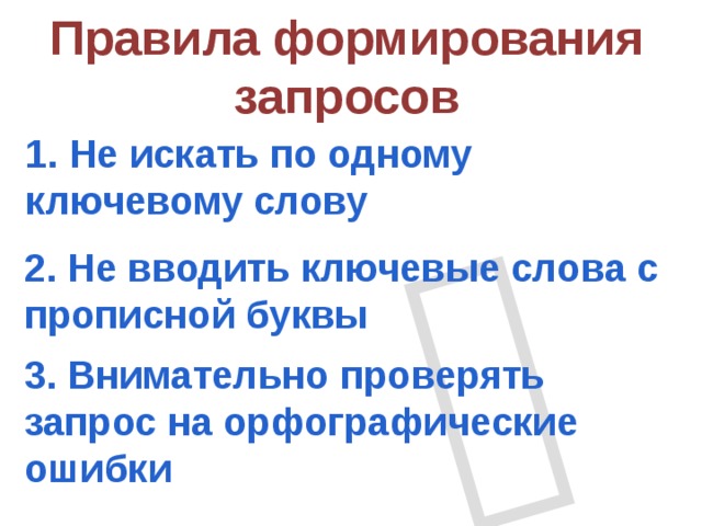 Правила формирования запросов 1. Не искать по одному ключевому слову 2. Не вводить ключевые слова с прописной буквы 3. Внимательно проверять запрос на орфографические ошибки 