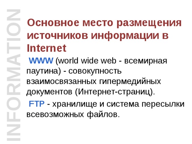 INFORMATION Основное место размещения источников информации в Internet  WWW  (world wide web - всемирная паутина) - совокупность взаимосвязанных гипермедийных документов (Интернет-страниц).  FTP  - хранилище и система пересылки всевозможных файлов. 