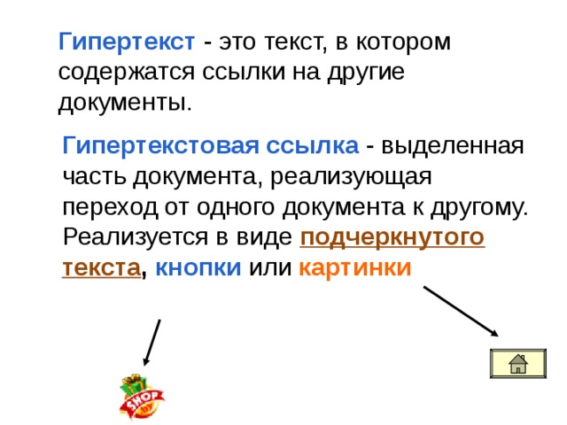 Гипертекст  - это текст, в котором содержатся ссылки на другие документы. Гипертекстовая ссылка  - выделенная часть документа, реализующая переход от одного документа к другому. Реализуется в виде  подчеркнутого текста , кнопки  или  картинки 