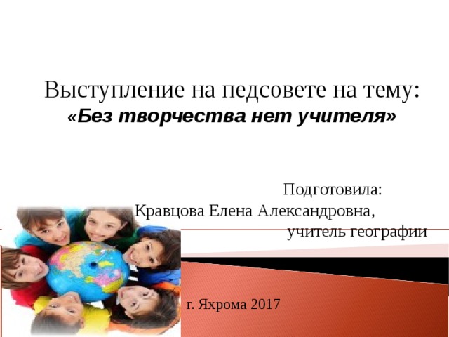 Выступление на педсовете на тему:  « Без творчества нет учителя»           Подготовила: Кравцова Елена Александровна,  учитель географии        г. Яхрома 2017    