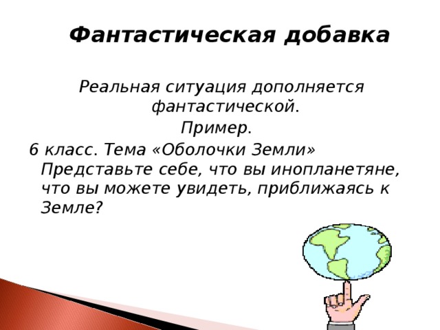  Фантастическая добавка  Реальная ситуация дополняется фантастической. Пример. 6 класс. Тема «Оболочки Земли» Представьте себе,  что вы инопланетяне, что вы можете увидеть,  приближаясь к Земле? 