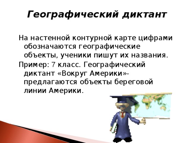 Географический диктант  На настенной контурной карте цифрами обозначаются географические объекты, ученики пишут их названия. Пример: 7 класс. Географический диктант «Вокруг Америки»- предлагаются объекты береговой линии Америки. 