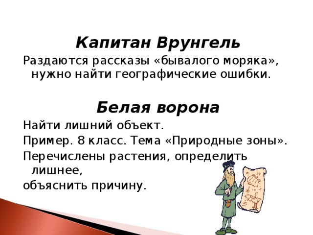  Капитан Врунгель Раздаются рассказы «бывалого моряка», нужно найти  географические ошибки.  Белая ворона Найти лишний объект. Пример. 8 класс. Тема «Природные зоны». Перечислены растения, определить лишнее, объяснить причину. 