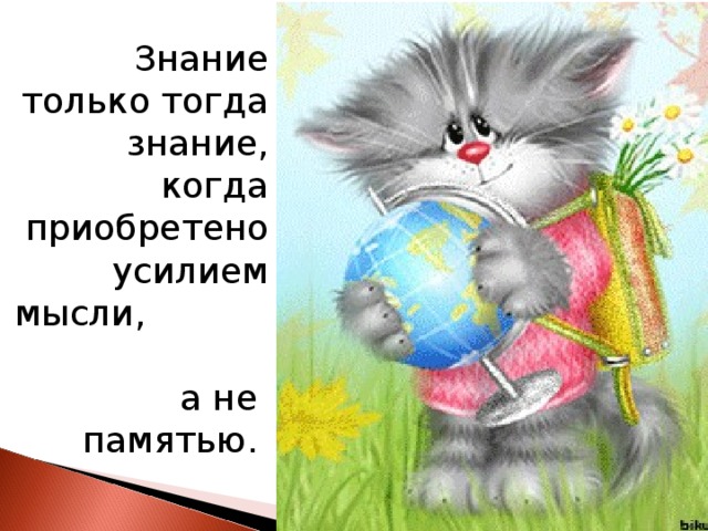 Знание только тогда знание,  когда приобретено усилием мысли, а не памятью.  Л.Н. Толстой  