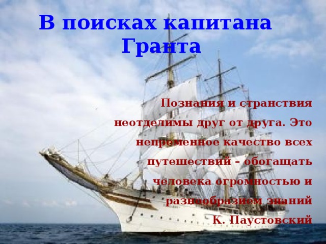 В поисках капитана Гранта    Познания и странствия неотделимы друг от друга. Это непременное качество всех путешествий – обогащать человека огромностью и разнообразием знаний К. Паустовский  