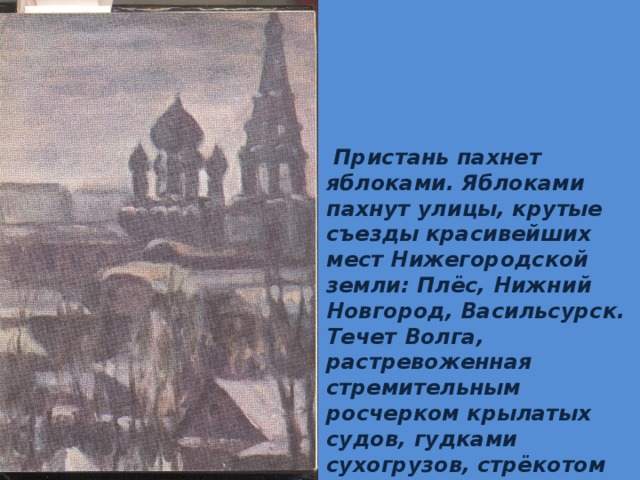  Пристань пахнет яблоками. Яблоками пахнут улицы, крутые съезды красивейших мест Нижегородской земли: Плёс, Нижний Новгород, Васильсурск. Течет Волга, растревоженная стремительным росчерком крылатых судов, гудками сухогрузов, стрёкотом лодочных моторов. 